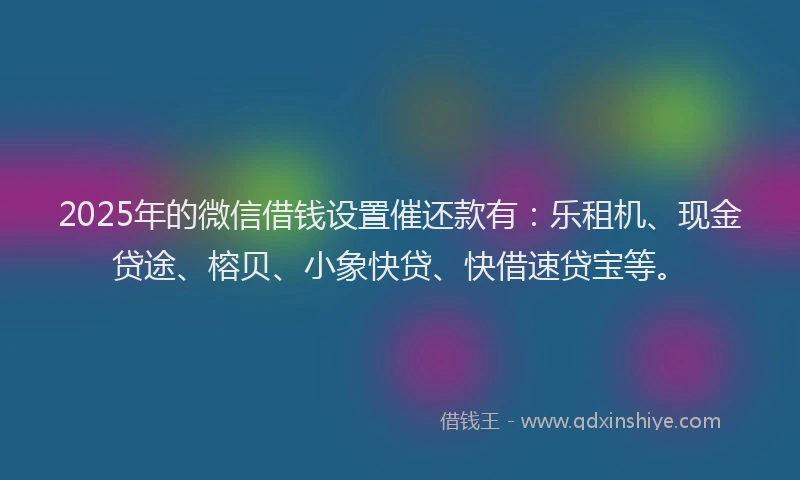 2025年的微信借钱设置催还款有：乐租机、现金贷途、榕贝、小象快贷、快借速贷宝等。