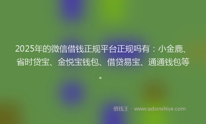 2025年的微信借钱正规平台正规吗有：小金鹿、省时贷宝、金悦宝钱包、借贷易宝、通通钱包等。