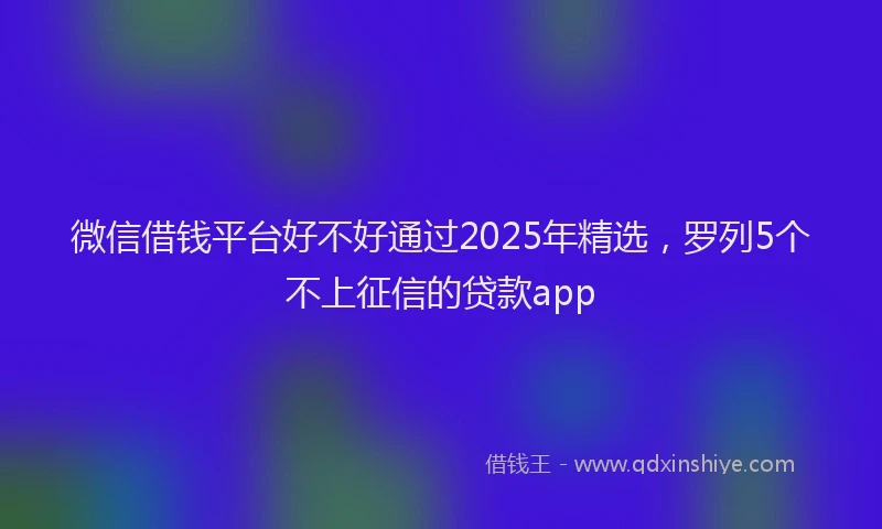 微信借钱平台好不好通过2025年精选，罗列5个不上征信的贷款app