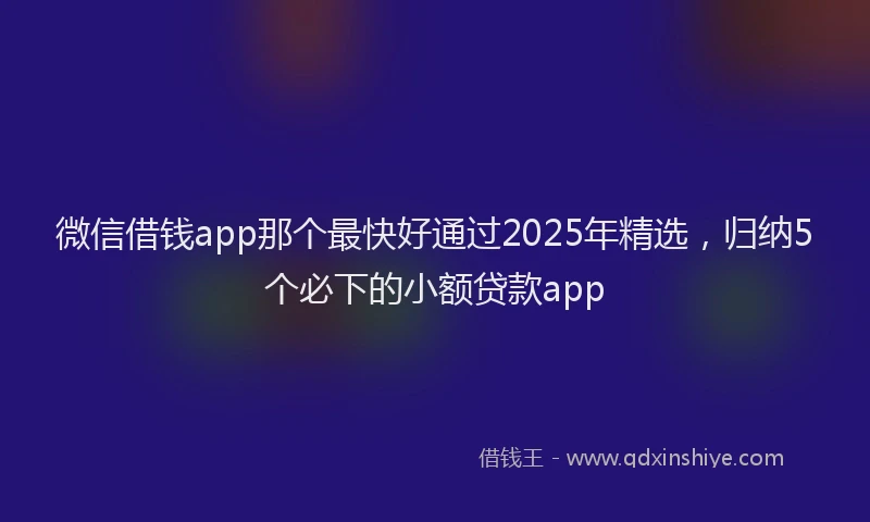 微信借钱app那个最快好通过2025年精选，归纳5个必下的小额贷款app