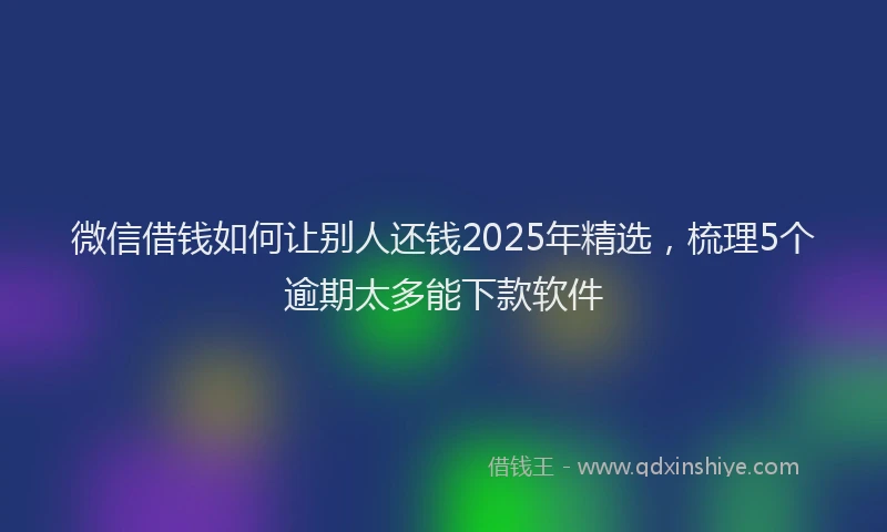 微信借钱如何让别人还钱2025年精选，梳理5个逾期太多能下款软件