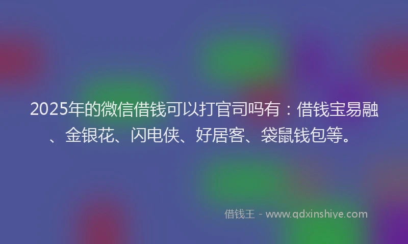 2025年的微信借钱可以打官司吗有：借钱宝易融、金银花、闪电侠、好居客、袋鼠钱包等。