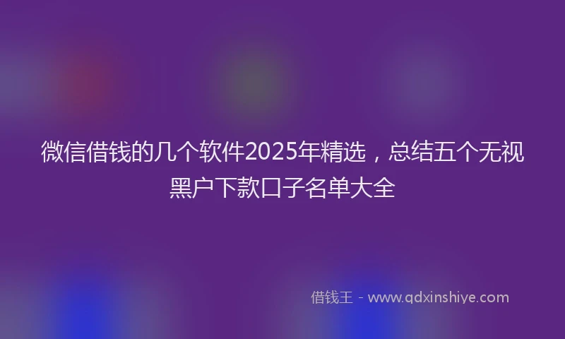 微信借钱的几个软件2025年精选，总结五个无视黑户下款口子名单大全
