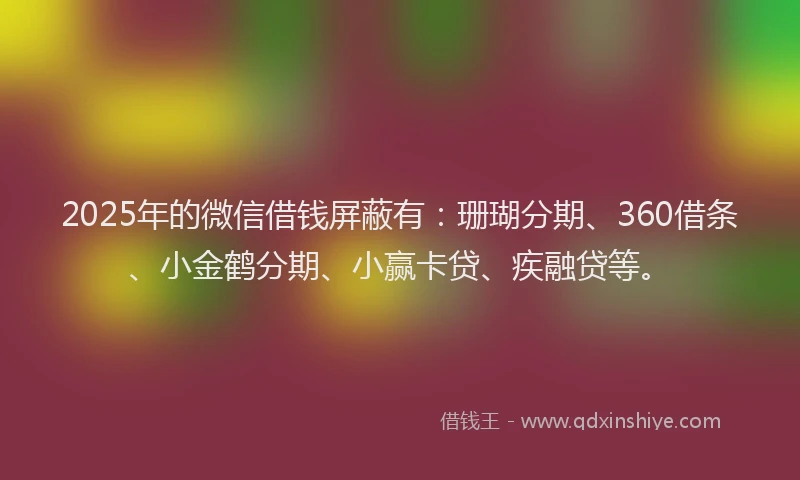 2025年的微信借钱屏蔽有：珊瑚分期、360借条、小金鹤分期、小赢卡贷、疾融贷等。