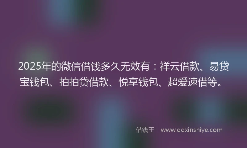2025年的微信借钱多久无效有：祥云借款、易贷宝钱包、拍拍贷借款、悦享钱包、超爱速借等。