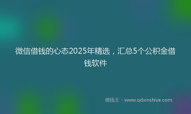 微信借钱的心态2025年精选，汇总5个公积金借钱软件