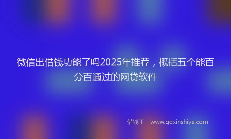 微信出借钱功能了吗2025年推荐，概括五个能百分百通过的网贷软件