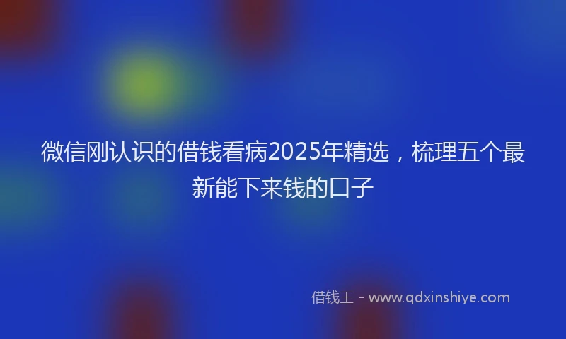 微信刚认识的借钱看病2025年精选，梳理五个最新能下来钱的口子
