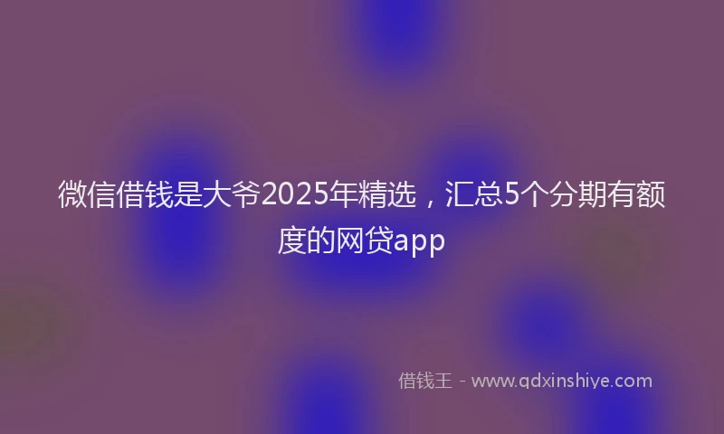 微信借钱是大爷2025年精选，汇总5个分期有额度的网贷app