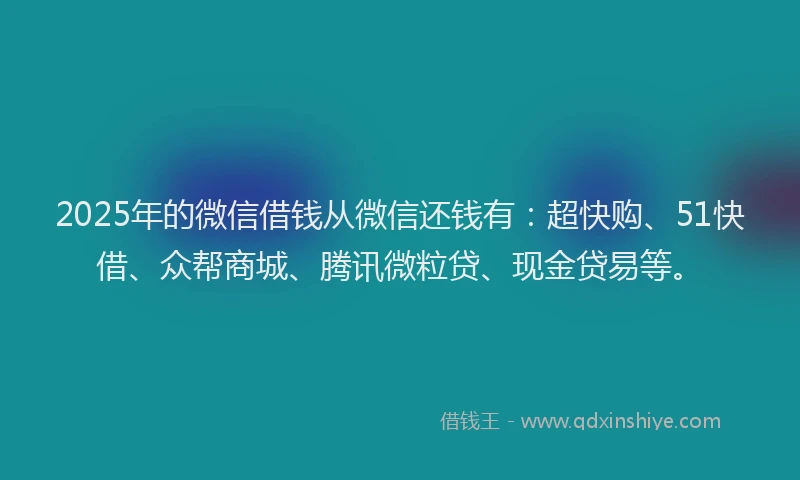 2025年的微信借钱从微信还钱有：超快购、51快借、众帮商城、腾讯微粒贷、现金贷易等。