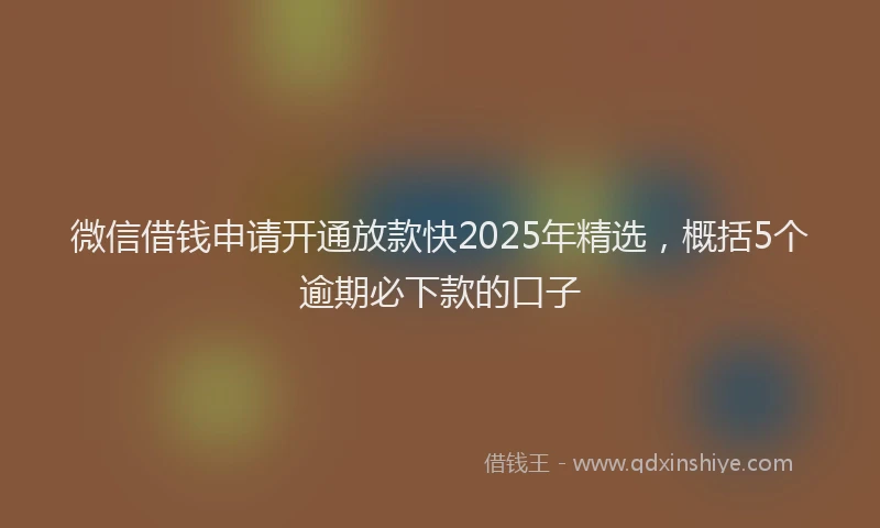 微信借钱申请开通放款快2025年精选，概括5个逾期必下款的口子