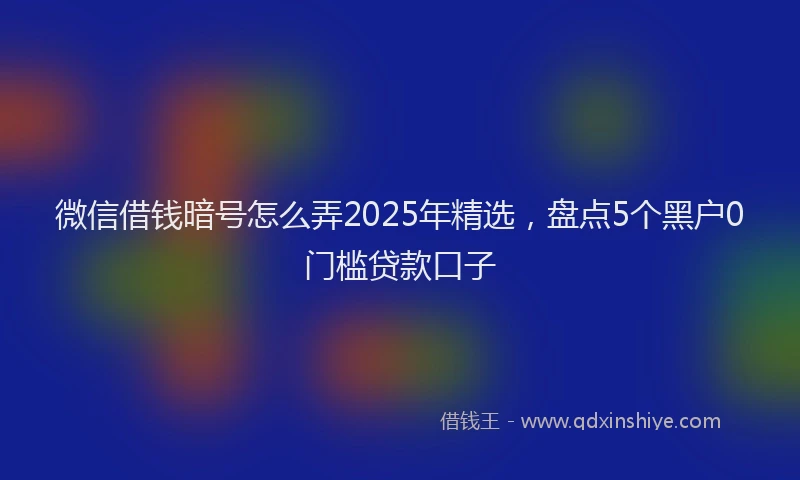 微信借钱暗号怎么弄2025年精选，盘点5个黑户0门槛贷款口子
