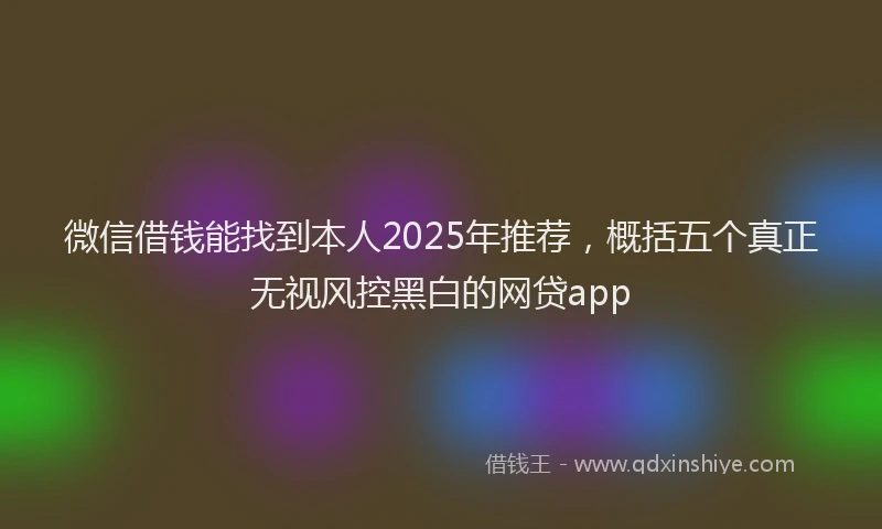 微信借钱能找到本人2025年推荐，概括五个真正无视风控黑白的网贷app