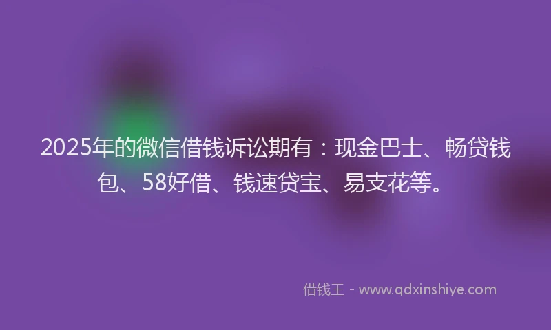 2025年的微信借钱诉讼期有：现金巴士、畅贷钱包、58好借、钱速贷宝、易支花等。