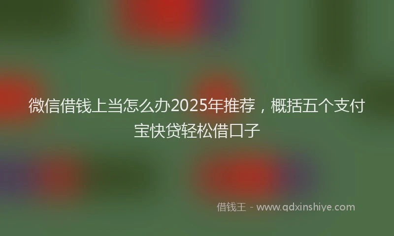 微信借钱上当怎么办2025年推荐，概括五个支付宝快贷轻松借口子