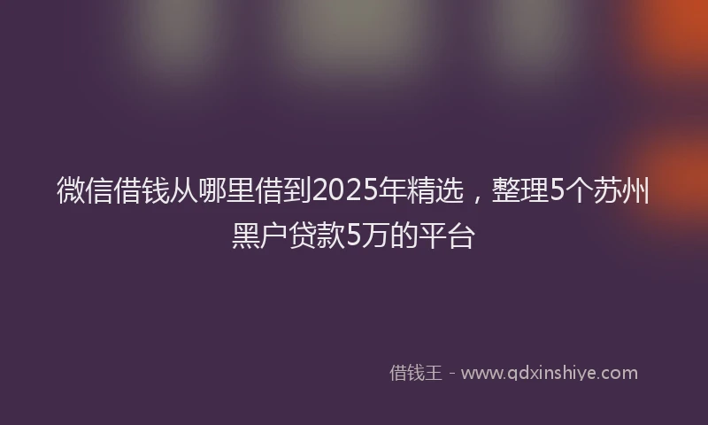 微信借钱从哪里借到2025年精选，整理5个苏州黑户贷款5万的平台