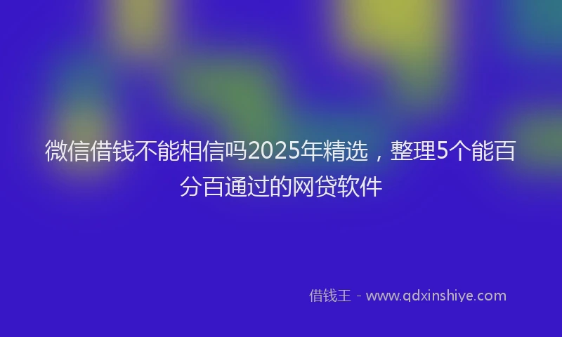 微信借钱不能相信吗2025年精选，整理5个能百分百通过的网贷软件