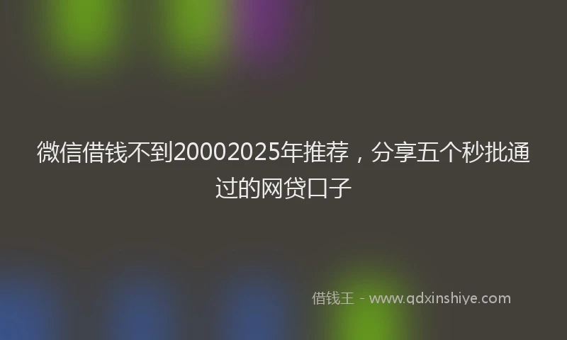 微信借钱不到20002025年推荐，分享五个秒批通过的网贷口子
