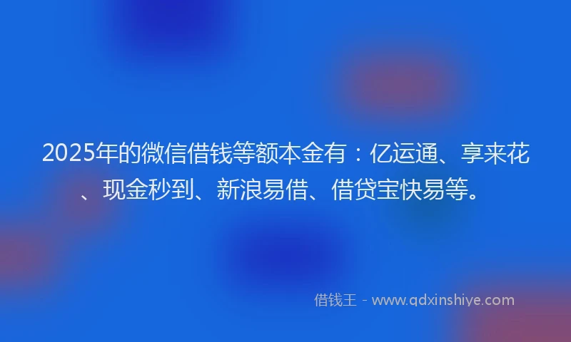 2025年的微信借钱等额本金有：亿运通、享来花、现金秒到、新浪易借、借贷宝快易等。