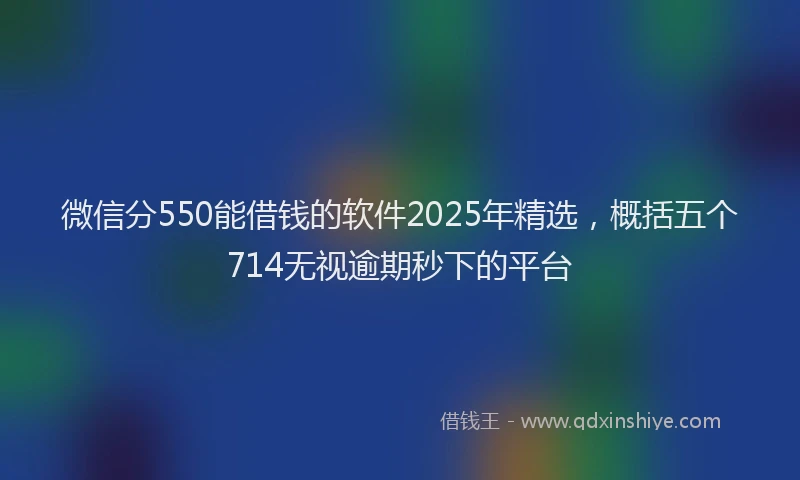 微信分550能借钱的软件2025年精选，概括五个714无视逾期秒下的平台