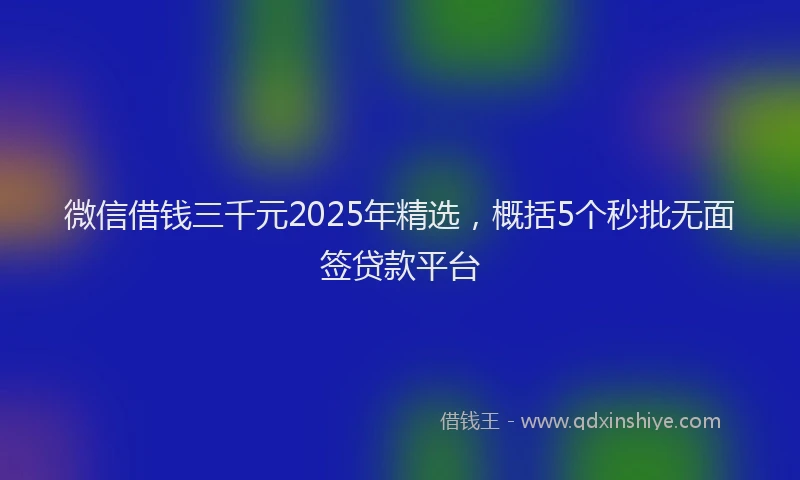 微信借钱三千元2025年精选，概括5个秒批无面签贷款平台