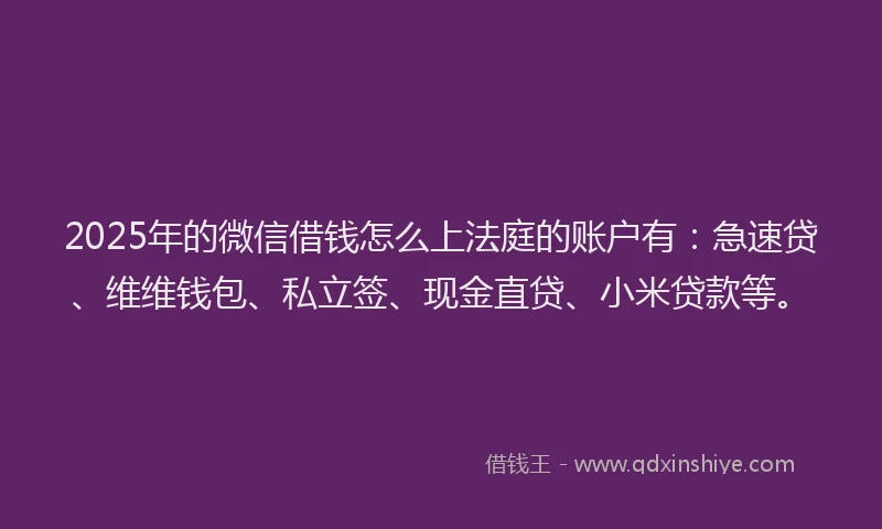 2025年的微信借钱怎么上法庭的账户有：急速贷、维维钱包、私立签、现金直贷、小米贷款等。