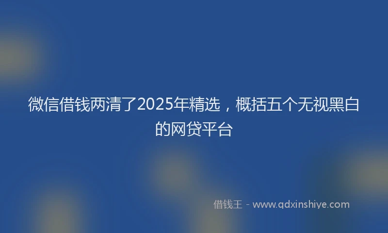 微信借钱两清了2025年精选，概括五个无视黑白的网贷平台