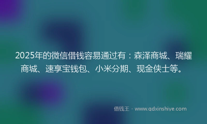 2025年的微信借钱容易通过有：森泽商城、瑞耀商城、速享宝钱包、小米分期、现金侠士等。