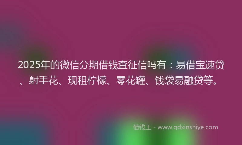 2025年的微信分期借钱查征信吗有：易借宝速贷、射手花、现租柠檬、零花罐、钱袋易融贷等。