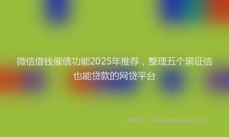 微信借钱催债功能2025年推荐，整理五个黑征信也能贷款的网贷平台