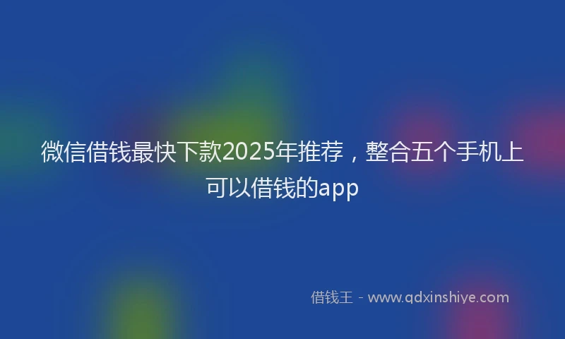 微信借钱最快下款2025年推荐，整合五个手机上可以借钱的app