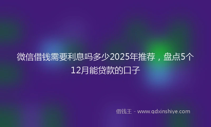 微信借钱需要利息吗多少2025年推荐，盘点5个12月能贷款的口子