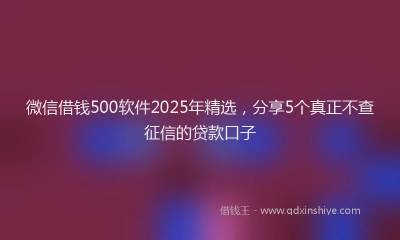 微信借钱500软件2025年精选，分享5个真正不查征信的贷款口子