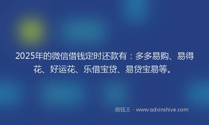 2025年的微信借钱定时还款有：多多易购、易得花、好运花、乐借宝贷、易贷宝易等。