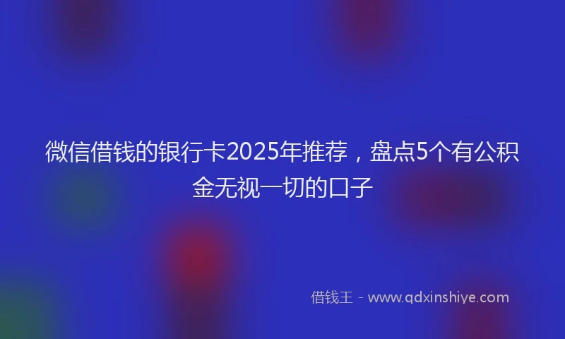 微信借钱的银行卡2025年推荐，盘点5个有公积金无视一切的口子