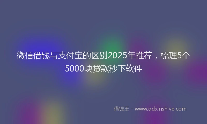 微信借钱与支付宝的区别2025年推荐，梳理5个5000块贷款秒下软件