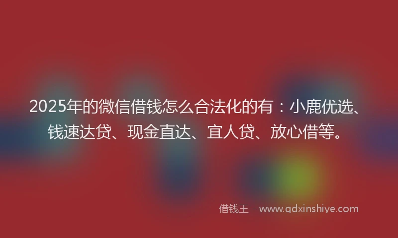 2025年的微信借钱怎么合法化的有：小鹿优选、钱速达贷、现金直达、宜人贷、放心借等。
