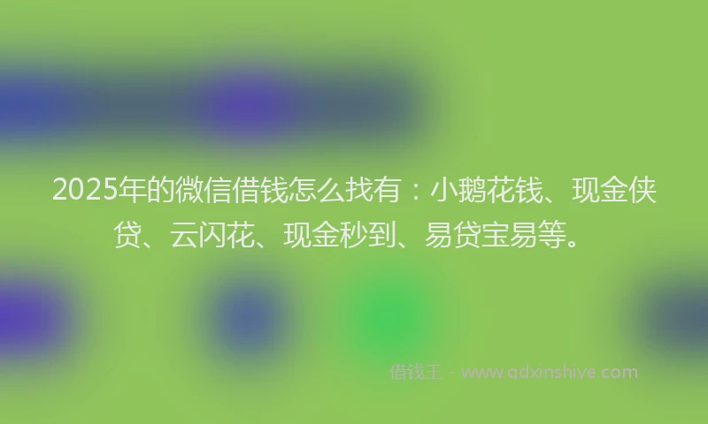 2025年的微信借钱怎么找有：小鹅花钱、现金侠贷、云闪花、现金秒到、易贷宝易等。