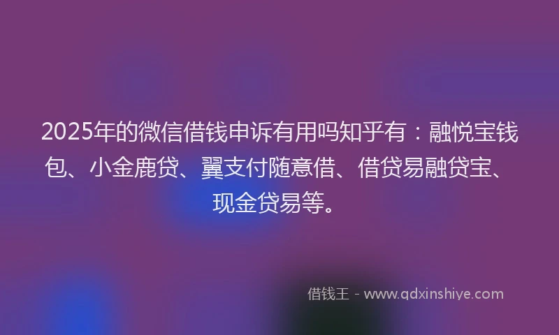 2025年的微信借钱申诉有用吗知乎有：融悦宝钱包、小金鹿贷、翼支付随意借、借贷易融贷宝、现金贷易等。