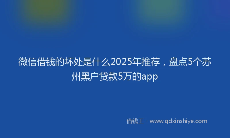 微信借钱的坏处是什么2025年推荐，盘点5个苏州黑户贷款5万的app