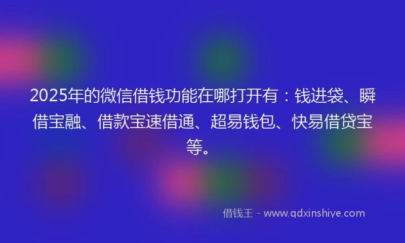 2025年的微信借钱功能在哪打开有：钱进袋、瞬借宝融、借款宝速借通、超易钱包、快易借贷宝等。