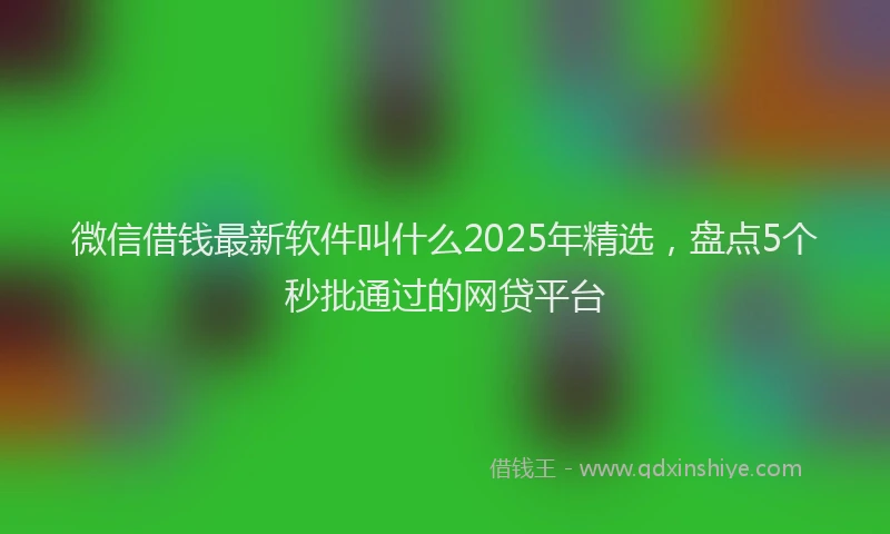 微信借钱最新软件叫什么2025年精选，盘点5个秒批通过的网贷平台