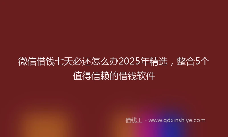 微信借钱七天必还怎么办2025年精选，整合5个值得信赖的借钱软件