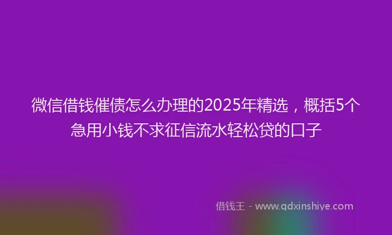 微信借钱催债怎么办理的2025年精选，概括5个急用小钱不求征信流水轻松贷的口子