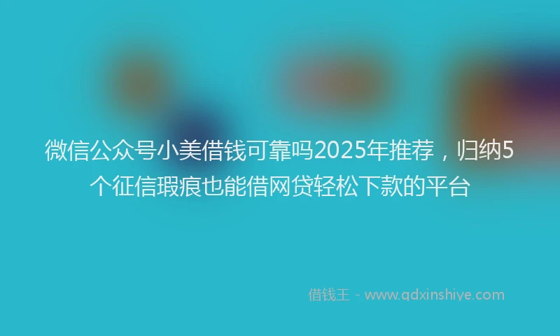 微信公众号小美借钱可靠吗2025年推荐，归纳5个征信瑕疵也能借网贷轻松下款的平台