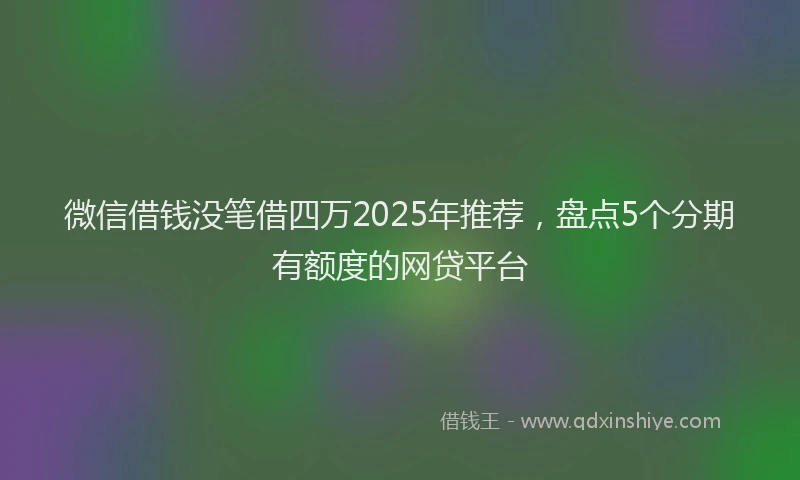 微信借钱没笔借四万2025年推荐，盘点5个分期有额度的网贷平台