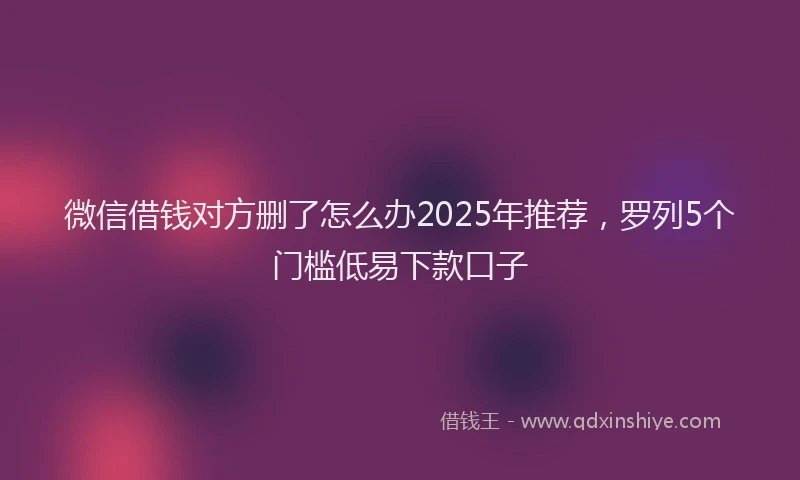微信借钱对方删了怎么办2025年推荐，罗列5个门槛低易下款口子