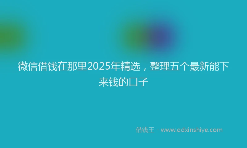 微信借钱在那里2025年精选，整理五个最新能下来钱的口子