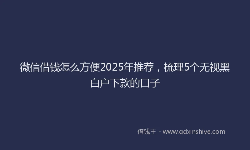 微信借钱怎么方便2025年推荐，梳理5个无视黑白户下款的口子