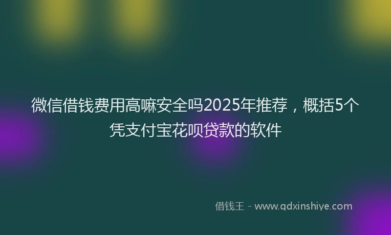 微信借钱费用高嘛安全吗2025年推荐，概括5个凭支付宝花呗贷款的软件